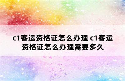 c1客运资格证怎么办理 c1客运资格证怎么办理需要多久